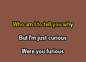 Who am I to tell you why

But I'm just curious

Were you furious