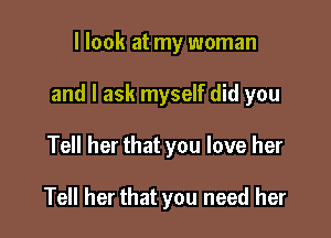 I look at my woman

and I ask myself did you

Tell her that you love her

Tell her that you need her