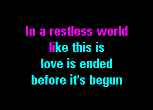 In a restless world
like this is

love is ended
before it's begun