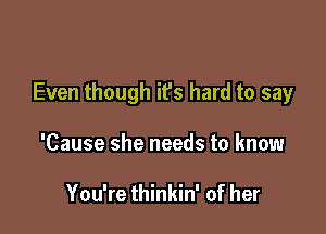 Even though it's hard to say

'Cause she needs to know

You're thinkin' of her