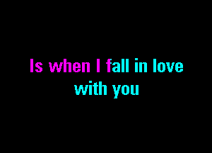 Is when I fall in love

with you