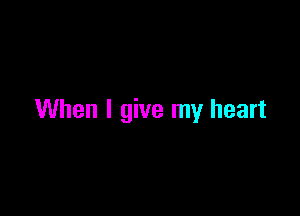When I give my heart