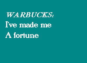 WARE U CKSE
Ive made me

A fortune