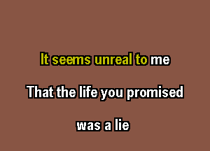 It seems unreal to me

That the life you promised

was a lie