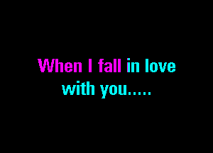 When I fall in love

with you .....