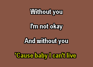 Without you

I'm not okay

And without you

'Cause baby I can't live