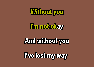 Without you

I'm not okay

And without you

I've lost my way