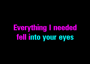 Everything I needed

fell into your eyes