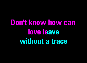 Don't know how can

Ioveleave
without a trace