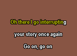 Oh there I go interrupting

your story once again

Go on, go on