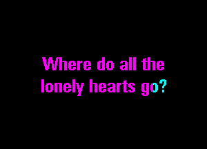 Where do all the

lonely hearts go?