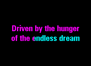 Driven by the hunger

of the endless dream