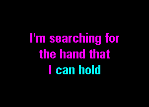 I'm searching for

the hand that
I can hold