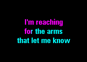 I'm reaching

for the arms
that let me know