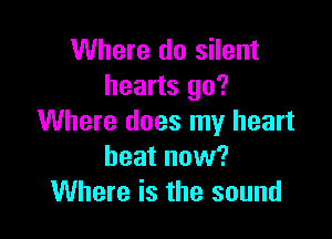 Where do silent
hearts go?

Where does my heart
beat now?
Where is the sound