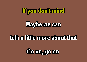 If you don't mind

Maybe we can
talk a little more about that

Go on, go on