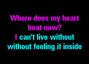 Where does my heart
beat now?

I can't live without
without feeling it inside