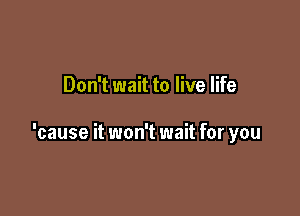 Don't wait to live life

'cause it won't wait for you