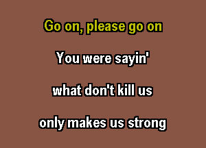 Go on, please go on
You were sayin'

what don't kill us

only makes us strong