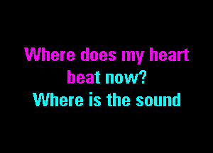 Where does my heart

beat now?
Where is the sound