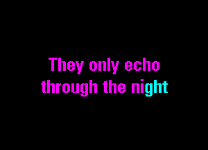 They only echo

through the night
