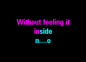 Without feeling it

inside
n....o