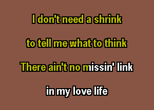 I don't need a shrink
to tell me what to think

There ain't no missin' link

in my love life