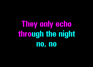 They only echo

through the night
no, no