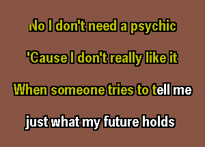 No I don't need a psychic
'Cause I don't really like it
When someone tries to tell me

just what my future holds