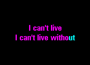 I can't live

I can't live without