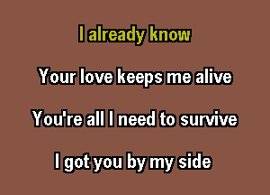 I already know
Your love keeps me alive

You're all I need to survive

I got you by my side