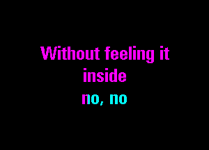 Without feeling it

inside
no. no