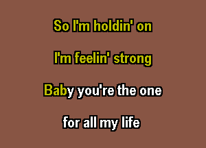 So I'm holdin' on

I'm feelin' strong

Baby you're the one

for all my life