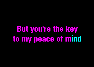 But you're the keyr

to my peace of mind