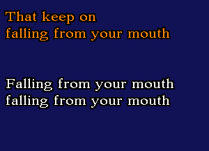 That keep on
falling from your mouth

Falling from your mouth
falling from your mouth