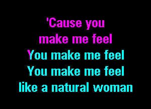 'Cause you
make me feel

You make me feel
You make me feel
like a natural woman