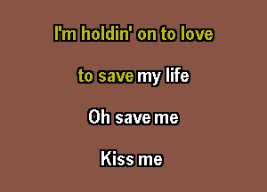 I'm holdin' on to love

to save my life

Oh save me

Kiss me