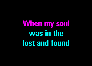 When my soul

was in the
lost and found