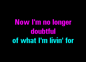 Now I'm no longer

doubtful
of what I'm livin' for