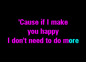 'Cause if I make

you happy
I don't need to do more