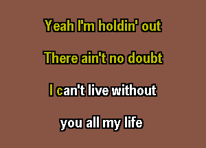 Yeah I'm holdin' out
There ain't no doubt

I can't live without

you all my life