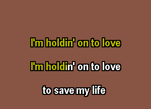I'm holdin' on to love

I'm holdin' on to love

to save my life