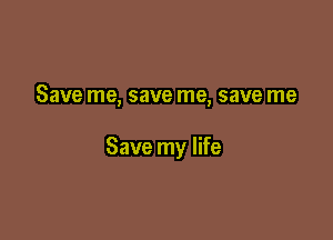 Save me, save me, save me

Save my life