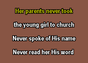 Her parents never took

the young girl to church

Never spoke of His name

Never read her His word