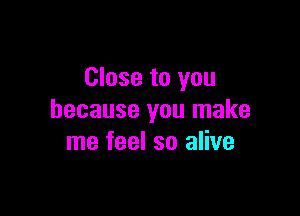 Close to you

because you make
me feel so alive