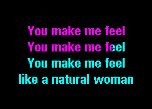 You make me feel
You make me feel

You make me feel
like a natural woman