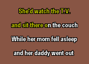 She'd watch the TM.

and sit there on the couch

While her mom fell asleep

and her daddy went out