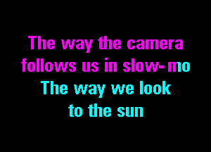 The way the camera
follows us in slow- me

The way we look
to the sun