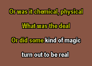 Or was it chemical, physical

What was the deal

Or did some kind ofmagic

turn out to be real