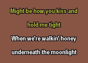 Might be how you kiss and

hold me tight

When we're walkin' honey

underneath the moonlight